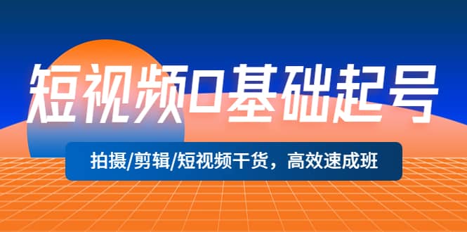 短视频0基础起号，拍摄/剪辑/短视频干货，高效速成班 - 晨鑫项目库-晨鑫项目库