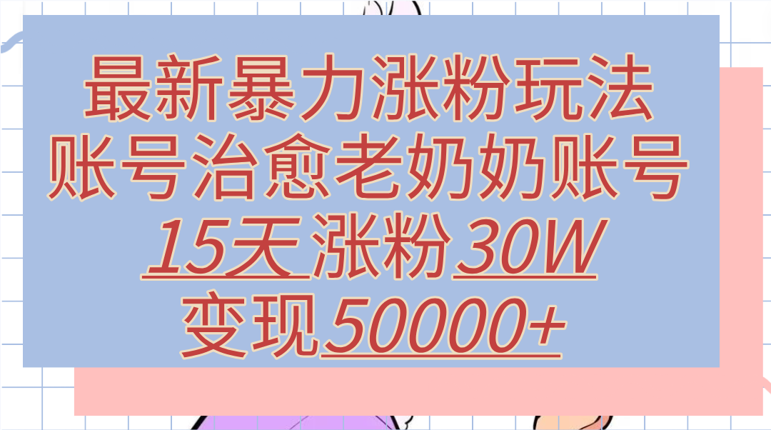 最新暴力涨粉玩法，治愈老奶奶账号，15天涨粉30W，变现50000+【揭秘】 - 晨鑫项目库-晨鑫项目库