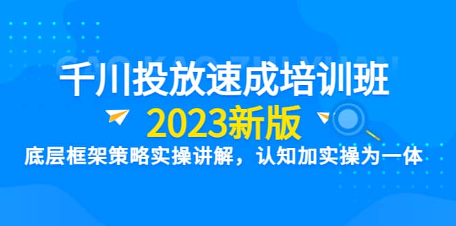 千川投放速成培训班【2023新版】底层框架策略实操讲解，认知加实操为一体 - 晨鑫项目库-晨鑫项目库
