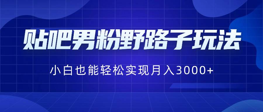 贴吧男粉野路子玩法，小白也能轻松实现月入3000+ - 晨鑫项目库-晨鑫项目库