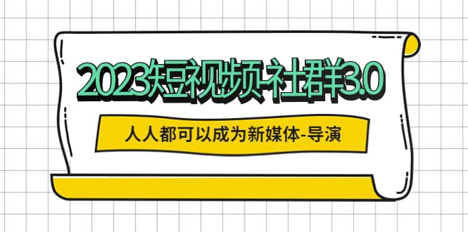 2023短视频-社群3.0，人人都可以成为新媒体-导演 (包含内部社群直播课全套) - 晨鑫项目库-晨鑫项目库