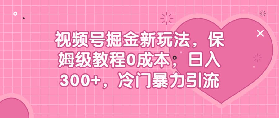 视频号掘金新玩法，保姆级教程0成本，日入300+，冷门暴力引流 - 晨鑫项目库-晨鑫项目库
