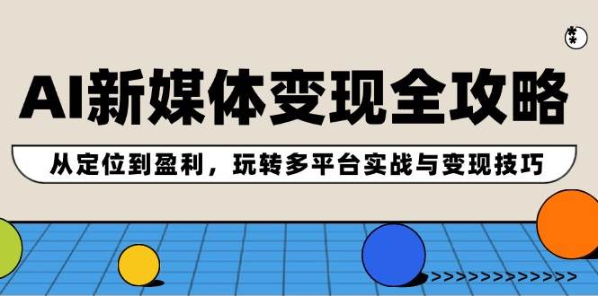 AI新媒体变现全攻略：从定位到盈利，玩转多平台实战与变现技巧 - 晨鑫项目库-晨鑫项目库
