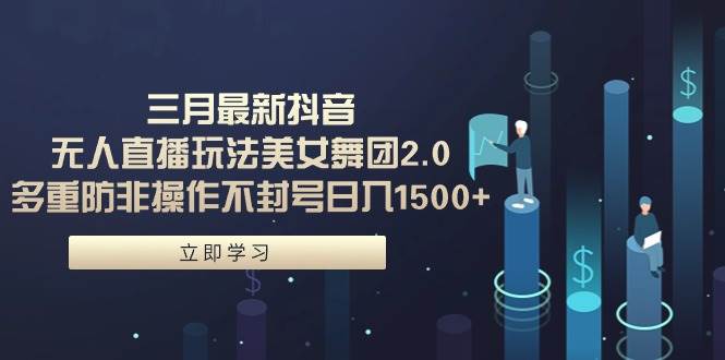 三月最新抖音无人直播玩法美女舞团2.0，多重防非操作不封号日入1500+ 小... - 晨鑫项目库-晨鑫项目库