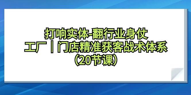 打响实体-翻行业身仗，工厂｜门店精准获客战术体系（20节课） - 晨鑫项目库-晨鑫项目库