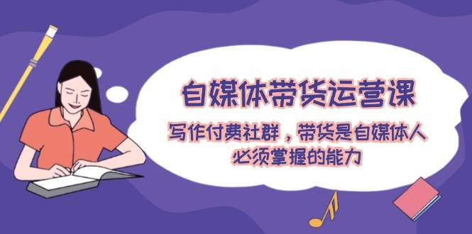 自媒体带货运营课：写作付费社群，带货是自媒体人必须掌握的能力 - 晨鑫项目库-晨鑫项目库