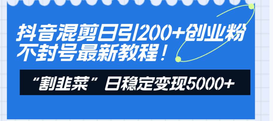 抖音混剪日引200+创业粉不封号最新教程！“割韭菜”日稳定变现5000+！ - 晨鑫项目库-晨鑫项目库