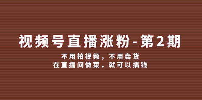 视频号/直播涨粉-第2期，不用拍视频，不用卖货，在直播间做菜，就可以搞钱 - 晨鑫项目库-晨鑫项目库