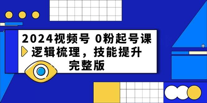 2024视频号 0粉起号课，逻辑梳理，技能提升，完整版 - 晨鑫项目库-晨鑫项目库