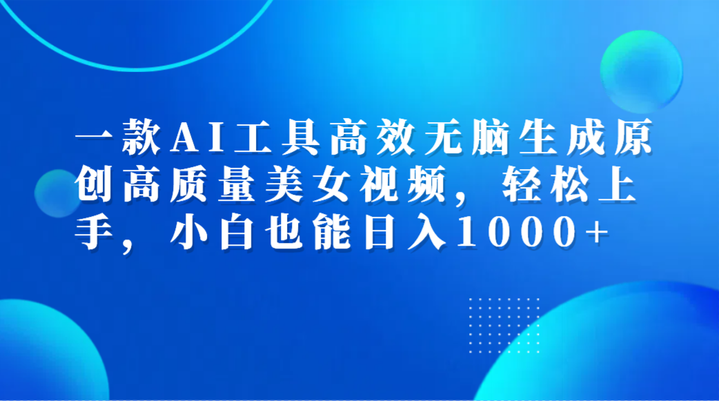 一款AI工具高效无脑生成原创高质量美女视频，轻松上手，小白也能日入1000+ - 晨鑫项目库-晨鑫项目库
