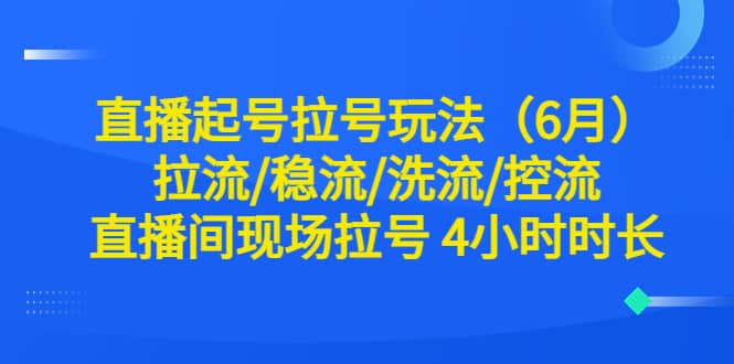 直播起号拉号玩法（6月）拉流/稳流/洗流/控流 直播间现场拉号 4小时时长 - 晨鑫项目库-晨鑫项目库