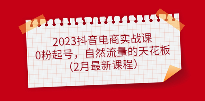 2023抖音电商实战课：0粉起号，自然流量的天花板（2月最新课程） - 晨鑫项目库-晨鑫项目库