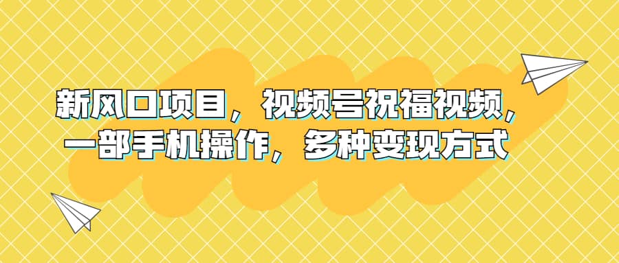 新风口项目，视频号祝福视频，一部手机操作，多种变现方式 - 晨鑫项目库-晨鑫项目库