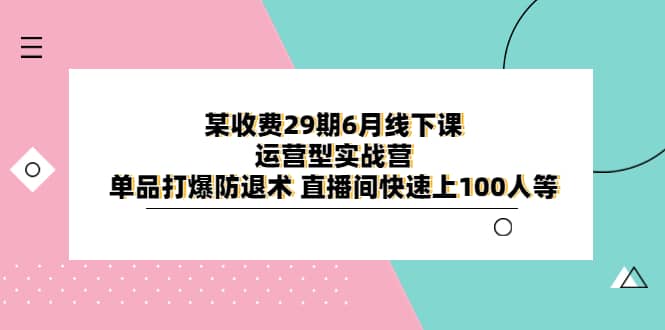 某收费29期6月线下课-运营型实战营 单品打爆防退术 直播间快速上100人等 - 晨鑫项目库-晨鑫项目库