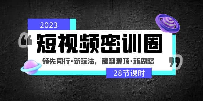 2023短视频密训圈：领先同行·新玩法，醒翻灌顶·新思路（28节课时） - 晨鑫项目库-晨鑫项目库