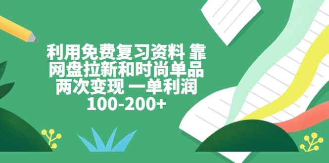 利用免费复习资料 靠网盘拉新和时尚单品两次变现 一单利润100-200+ - 晨鑫项目库-晨鑫项目库
