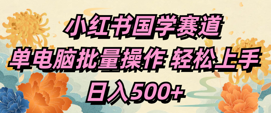 小红书国学赛道 单电脑批量操作 轻松上手 日入500+ - 晨鑫项目库-晨鑫项目库