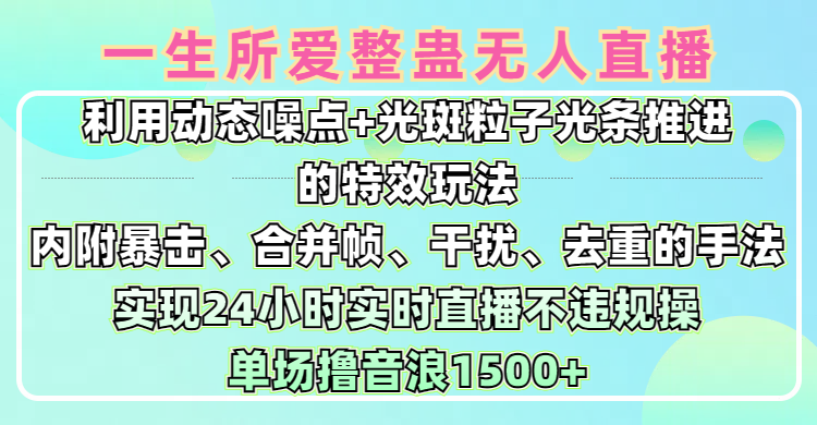 一生所爱无人整蛊升级版9.0，利用动态噪点+光斑粒子光条推进的特效玩法，内附暴击、合并帧、干扰、去重的手法，实现24小时实时直播不违规操，单场日入1500+，小白也能无脑驾驭 - 晨鑫项目库-晨鑫项目库