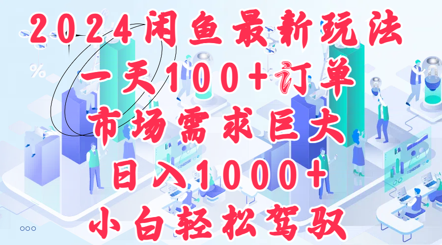 2024闲鱼最新玩法，一天100+订单，市场需求巨大，日入1000+，小白轻松驾驭 - 晨鑫项目库-晨鑫项目库