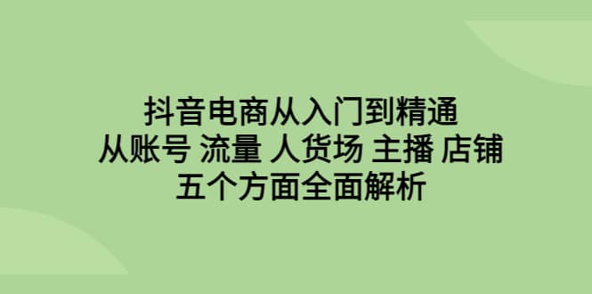 抖音电商从入门到精通，从账号 流量 人货场 主播 店铺五个方面全面解析 - 晨鑫项目库-晨鑫项目库