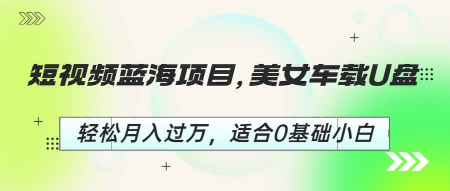 短视频蓝海项目，美女车载U盘，轻松月入过万，适合0基础小白 - 晨鑫项目库-晨鑫项目库