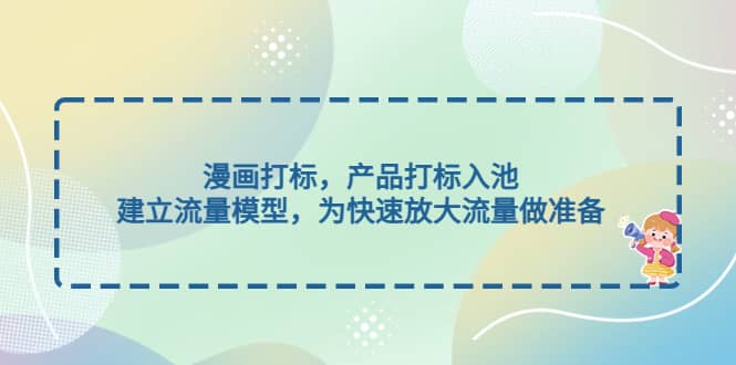 漫画打标，产品打标入池，建立流量模型，为快速放大流量做准备 - 晨鑫项目库-晨鑫项目库