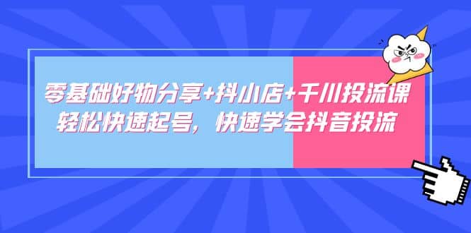 零基础好物分享+抖小店+千川投流课：轻松快速起号，快速学会抖音投流 - 晨鑫项目库-晨鑫项目库