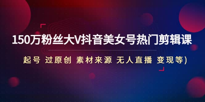 150万粉丝大V抖音美女号热门剪辑课(起号 过原创 素材来源 无人直播 变现) - 晨鑫项目库-晨鑫项目库