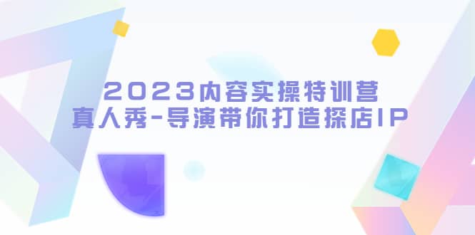 2023内容实操特训营，真人秀-导演带你打造探店IP - 晨鑫项目库-晨鑫项目库
