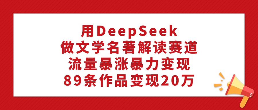 用DeepSeek做文学名著解读赛道，流量暴涨暴力变现，89条作品变现20万 - 晨鑫项目库-晨鑫项目库