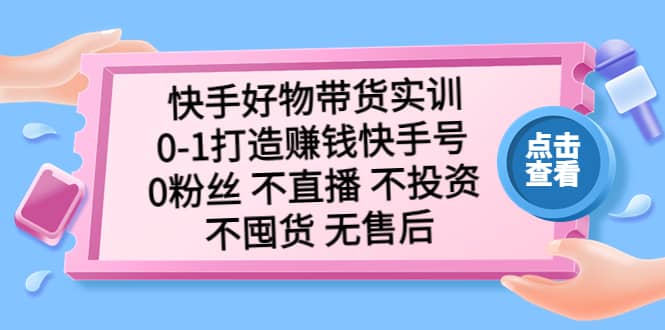 快手好物带货实训：0-1打造赚钱快手号 0粉丝 不直播 不投资 不囤货 无售后 - 晨鑫项目库-晨鑫项目库