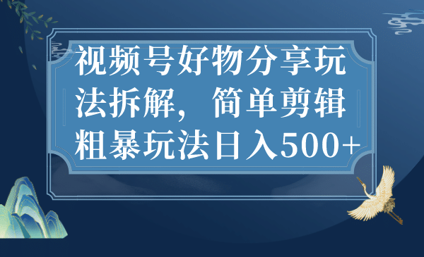 视频号好物分享玩法拆解，简单剪辑粗暴玩法日入500+ - 晨鑫项目库-晨鑫项目库