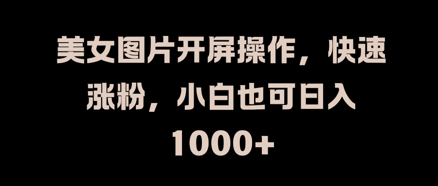 美女图片开屏操作，快速涨粉，小白也可日入1000+ - 晨鑫项目库-晨鑫项目库
