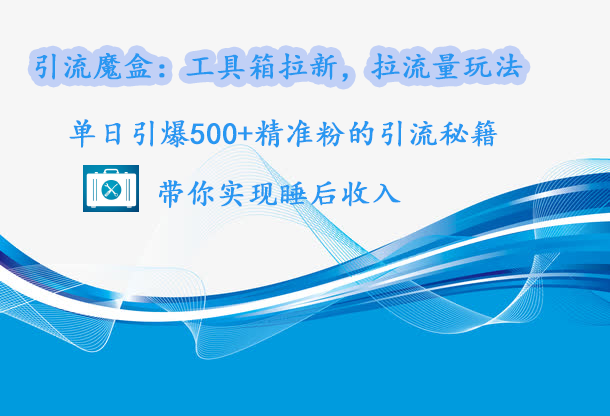 引流魔盒：工具箱拉新，拉流量玩法，单日引爆500+精准粉的引流秘籍，带你实现睡后收入 - 晨鑫项目库-晨鑫项目库