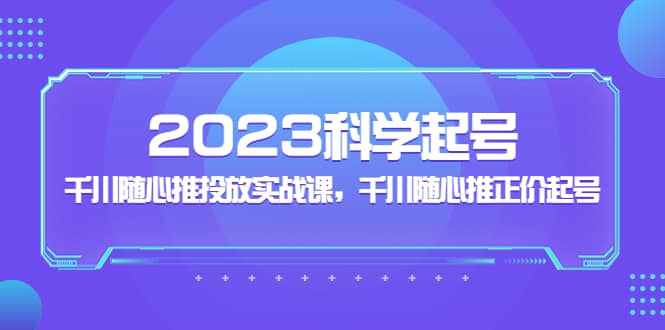 2023科学起号，千川随心推投放实战课，千川随心推正价起号 - 晨鑫项目库-晨鑫项目库