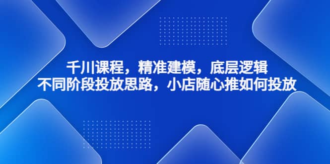 千川课程，精准建模，底层逻辑，不同阶段投放思路，小店随心推如何投放 - 晨鑫项目库-晨鑫项目库