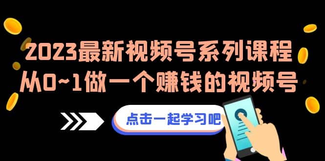 2023最新视频号系列课程，从0~1做一个赚钱的视频号（8节视频课） - 晨鑫项目库-晨鑫项目库