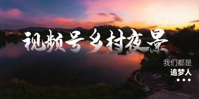 视频号乡村夜景治愈视频课程，一条龙实操玩法（教程+素材+软件） - 晨鑫项目库-晨鑫项目库