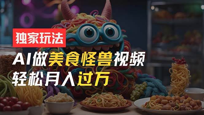 零门槛操作，AI美食怪兽短视频玩法，月入过万新手也能做！ - 晨鑫项目库-晨鑫项目库