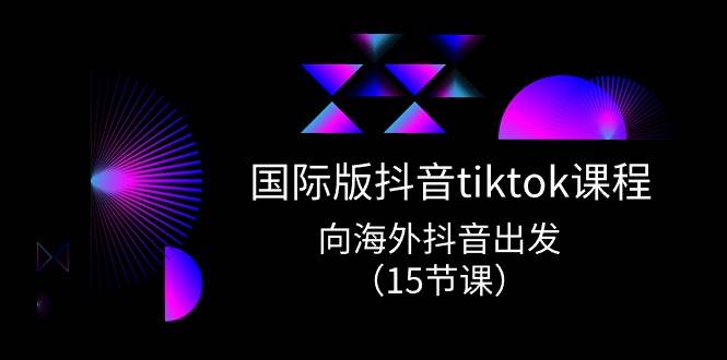国际版 抖音tiktok实战课程，向海外抖音出发（15节课） - 晨鑫项目库-晨鑫项目库