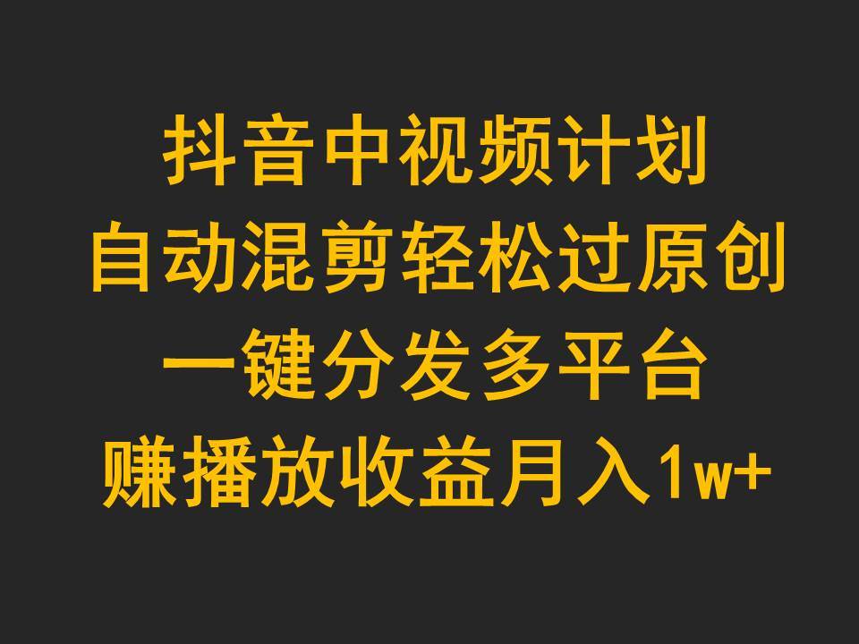 抖音中视频计划，自动混剪轻松过原创，一键分发多平台赚播放收益，月入1w+ - 晨鑫项目库-晨鑫项目库