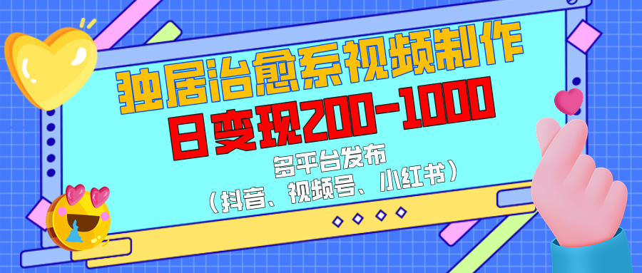 独居治愈系视频制作，多平台发布（抖音、视频号、小红书），日变现200-1000 - 晨鑫项目库-晨鑫项目库