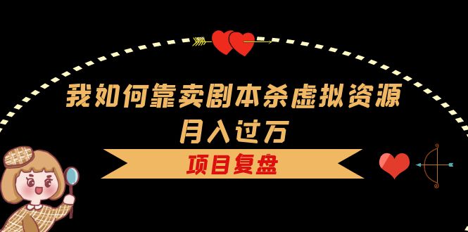 我如何靠卖剧本杀虚拟资源月入过万，复盘资料+引流+如何变现+案例 - 晨鑫项目库-晨鑫项目库