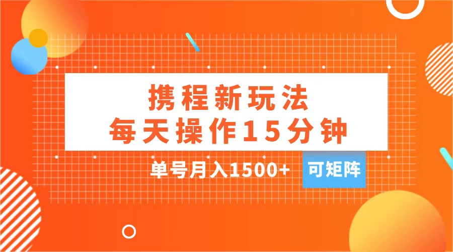 玩赚携程APP，每天简单操作15分钟，单号月入1500+，可矩阵 - 晨鑫项目库-晨鑫项目库