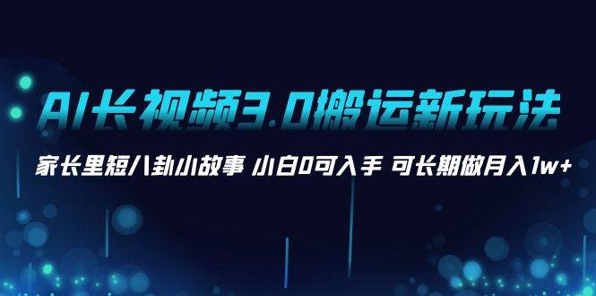 AI长视频3.0搬运新玩法 家长里短八卦小故事 小白0可入手 可长期做月入1w+ - 晨鑫项目库-晨鑫项目库