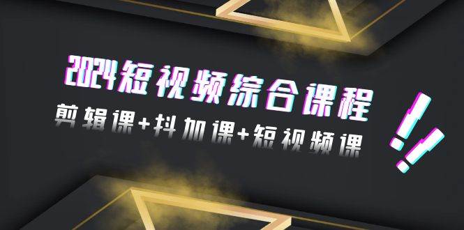 2024短视频综合课程，剪辑课+抖加课+短视频课（48节） - 晨鑫项目库-晨鑫项目库