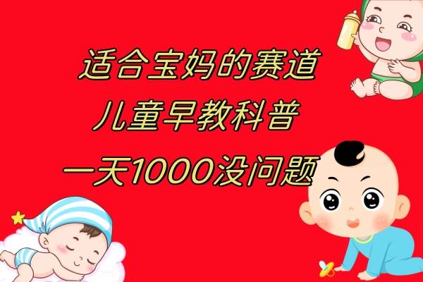 儿童早教科普，一单29.9-49.9，一天1000问题不大 - 晨鑫项目库-晨鑫项目库