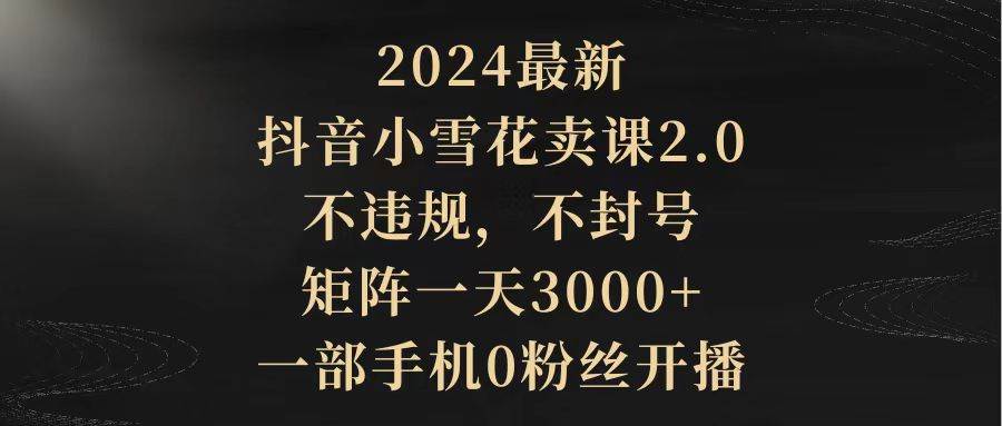 2024最新抖音小雪花卖课2.0 不违规 不封号 矩阵一天3000+一部手机0粉丝开播 - 晨鑫项目库-晨鑫项目库