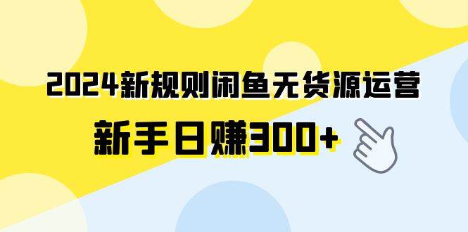 2024新规则闲鱼无货源运营新手日赚300+ - 晨鑫项目库-晨鑫项目库