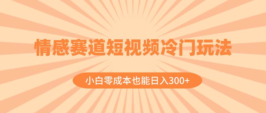 情感赛道短视频冷门玩法，小白零成本也能日入300+（教程+素材） - 晨鑫项目库-晨鑫项目库